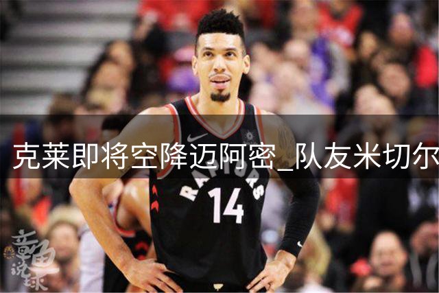 克莱即将空降迈阿密 队友米切尔激动发文